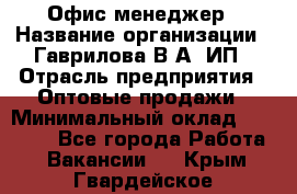 Офис-менеджер › Название организации ­ Гаврилова В.А, ИП › Отрасль предприятия ­ Оптовые продажи › Минимальный оклад ­ 20 000 - Все города Работа » Вакансии   . Крым,Гвардейское